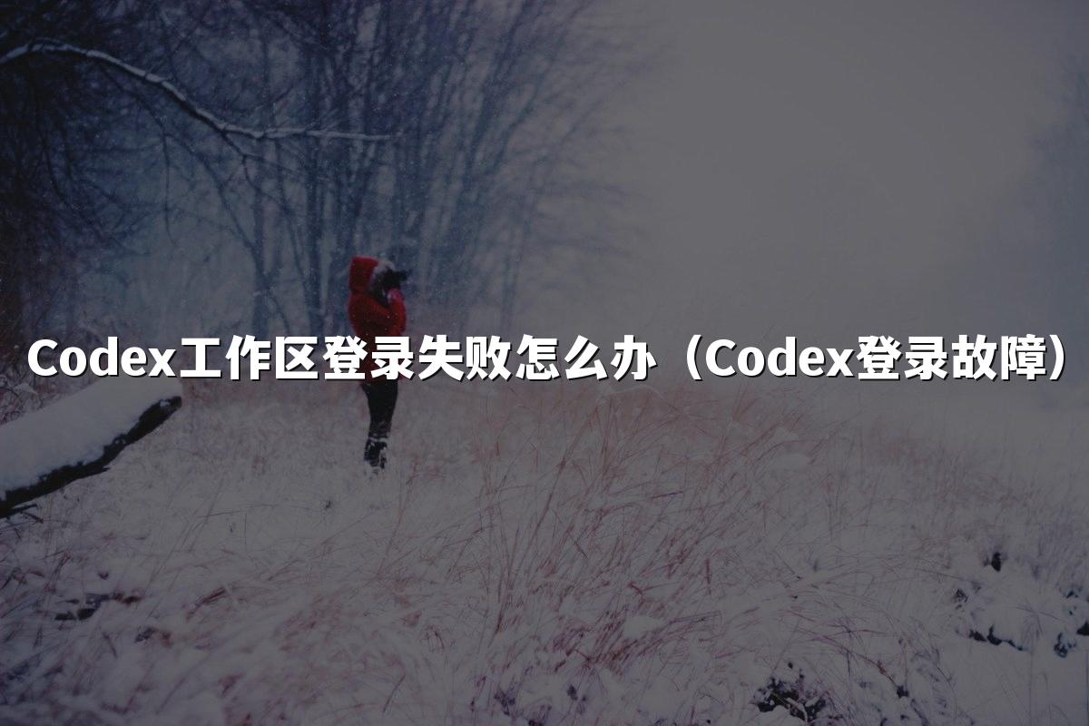 Codex工作区登录失败怎么办（Codex登录故障）