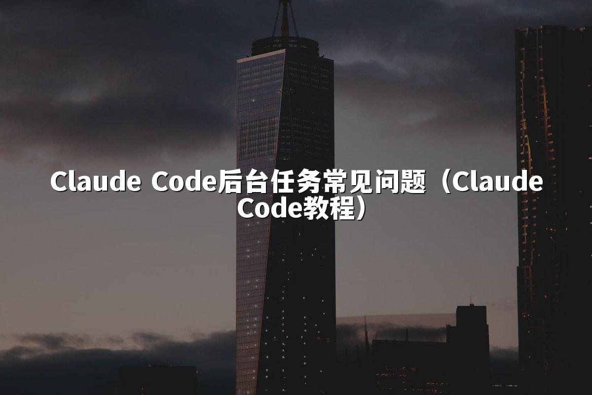 Claude Code后台任务常见问题(Claude Code教程)