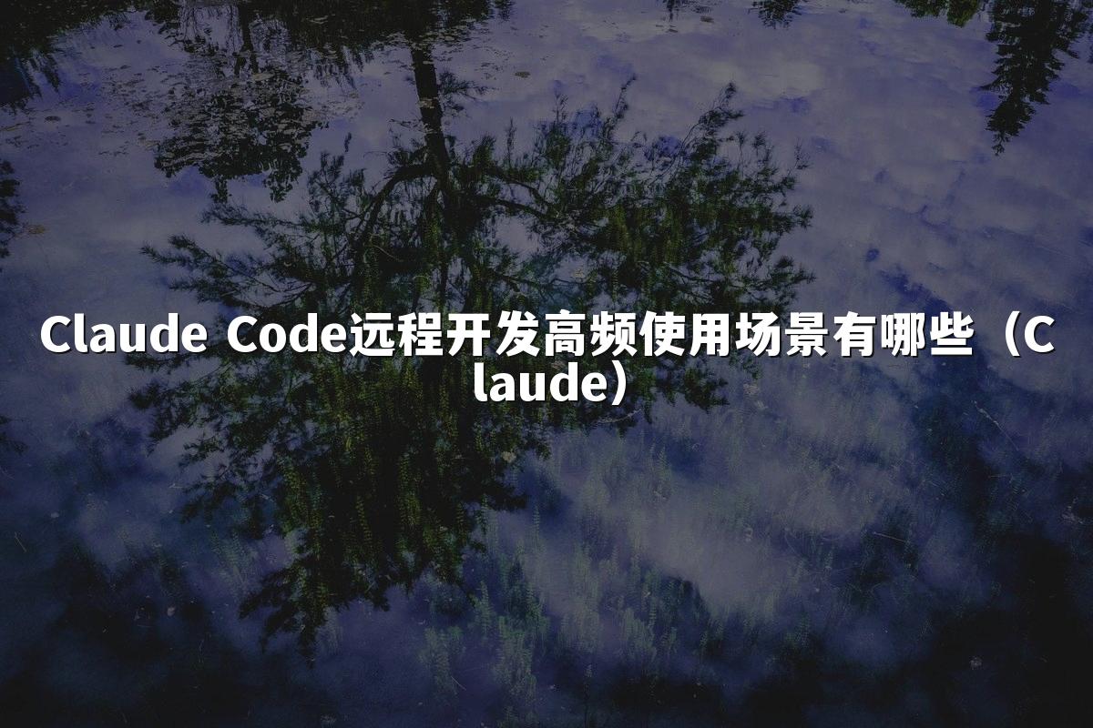 Claude Code远程开发高频使用场景有哪些(Claude)