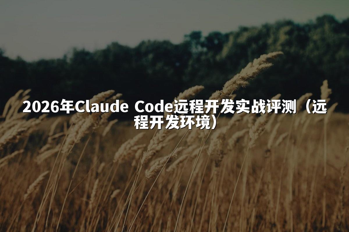 2026年Claude Code远程开发实战评测（远程开发环境）