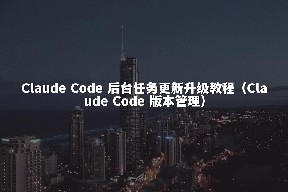 Claude Code 后台任务更新升级教程(Claude Code 版本管理)
