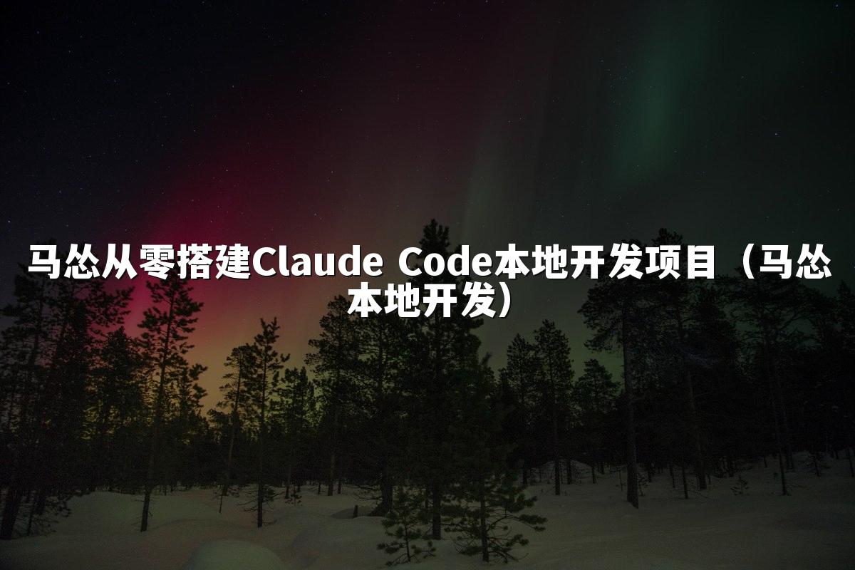 马怂从零搭建Claude Code本地开发项目(马怂本地开发)