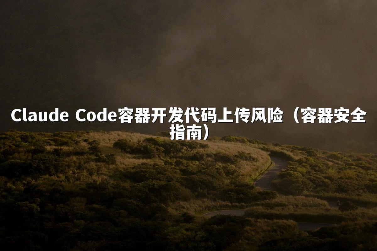 Claude Code容器开发代码上传风险(容器安全指南)