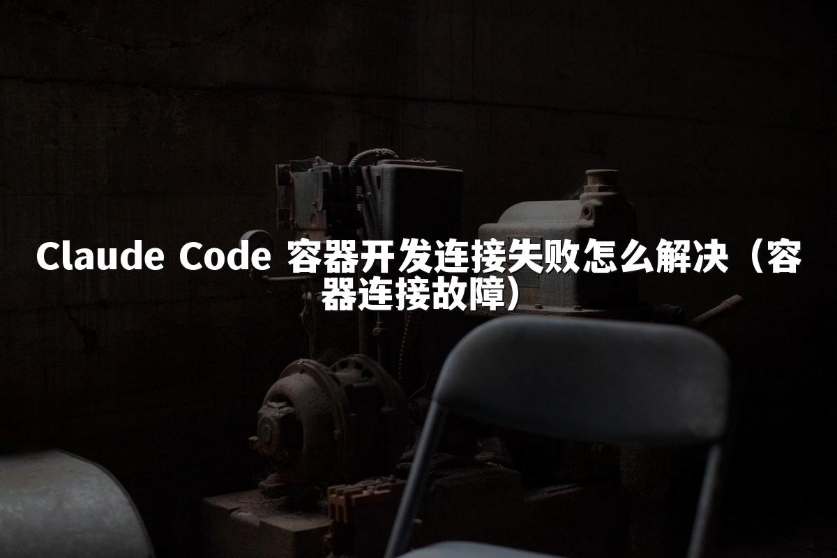 Claude Code 容器开发连接失败怎么解决(容器连接故障)