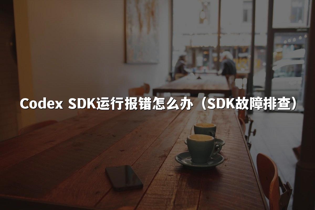 Codex SDK运行报错怎么办（SDK故障排查）