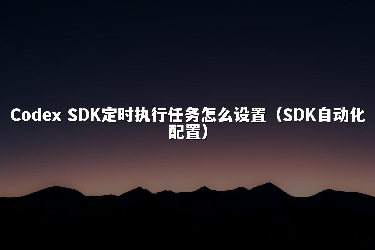 Codex SDK定时执行任务怎么设置（SDK自动化配置）