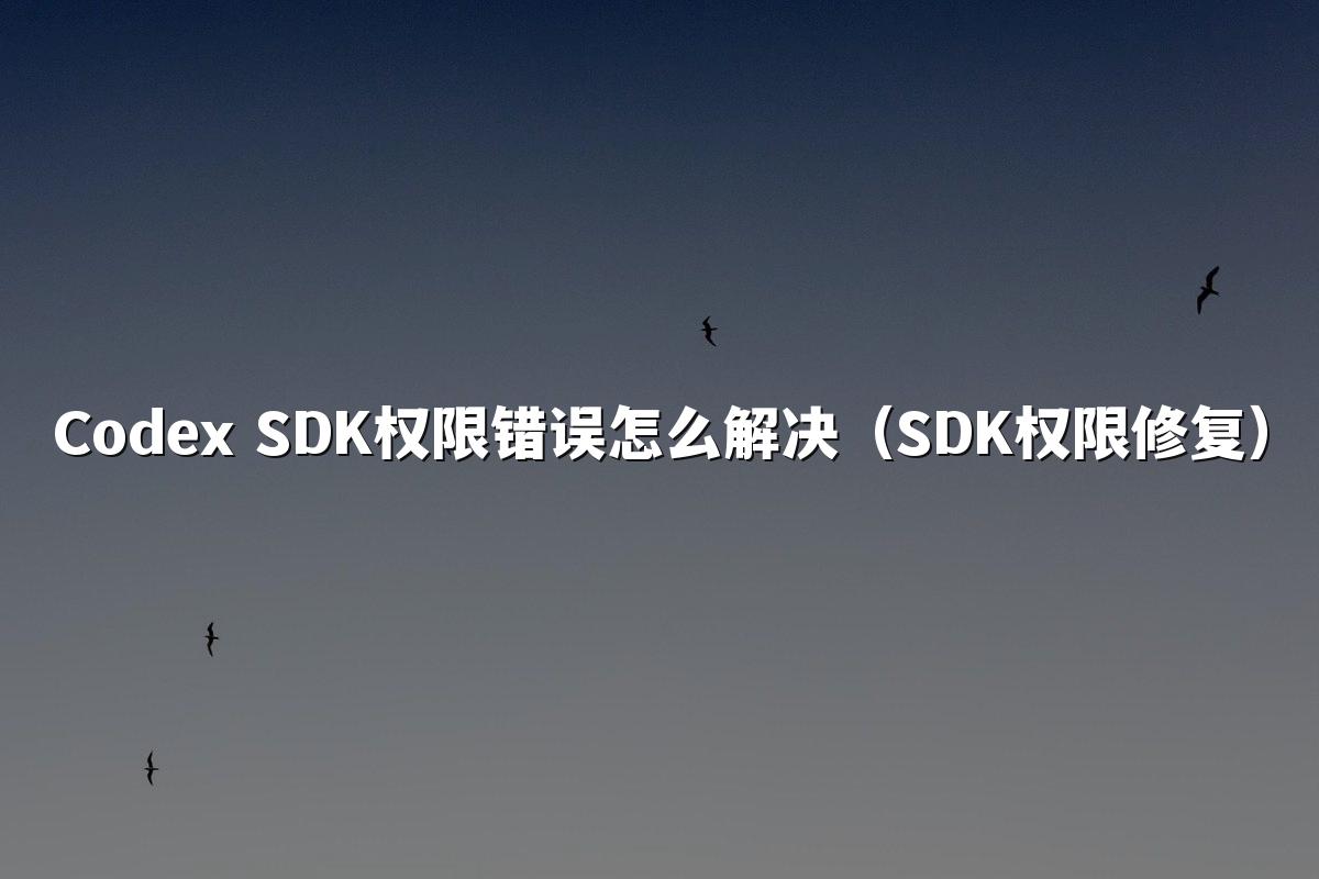 Codex SDK权限错误怎么解决(SDK权限修复)