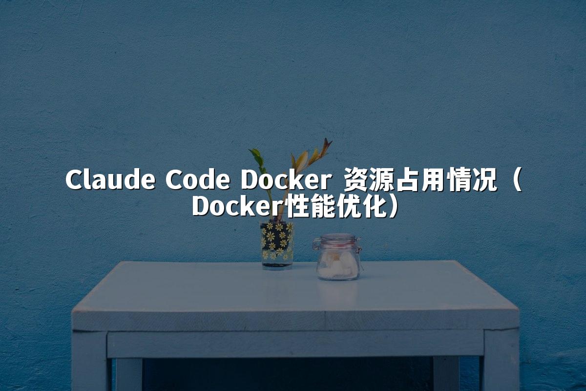 Claude Code Docker 资源占用情况(Docker性能优化)