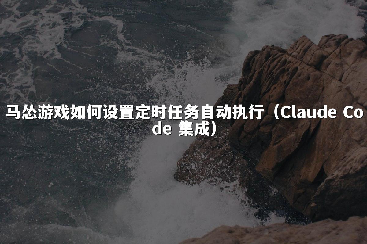 马怂游戏如何设置定时任务自动执行（Claude Code 集成）