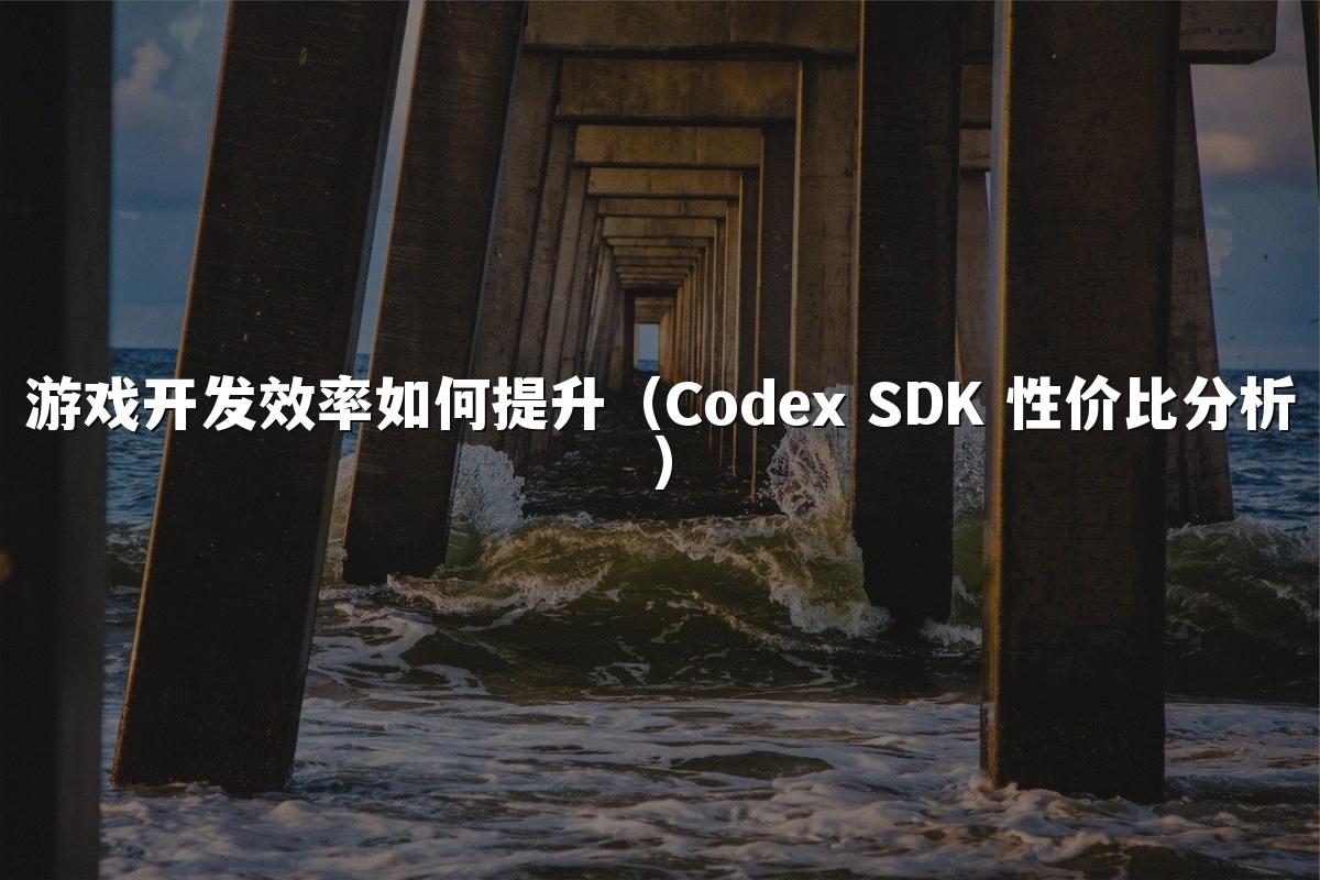 游戏开发效率如何提升（Codex SDK 性价比分析）