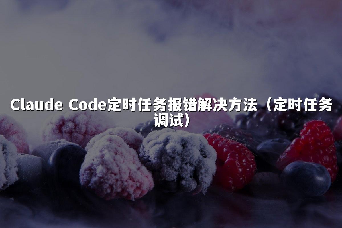 Claude Code定时任务报错解决方法（定时任务调试）
