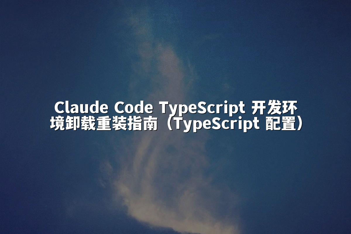Claude Code TypeScript 开发环境卸载重装指南(TypeScript 配置)