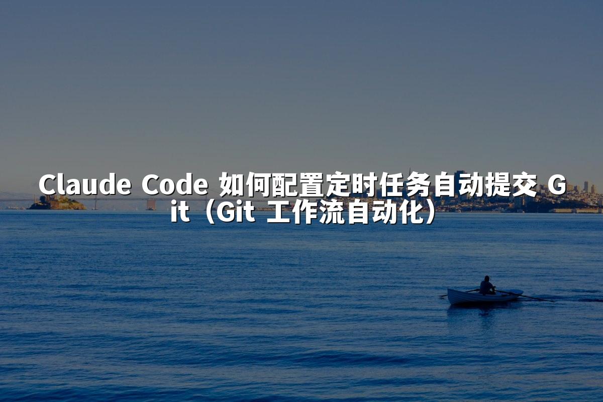 Claude Code 如何配置定时任务自动提交 Git（Git 工作流自动化）