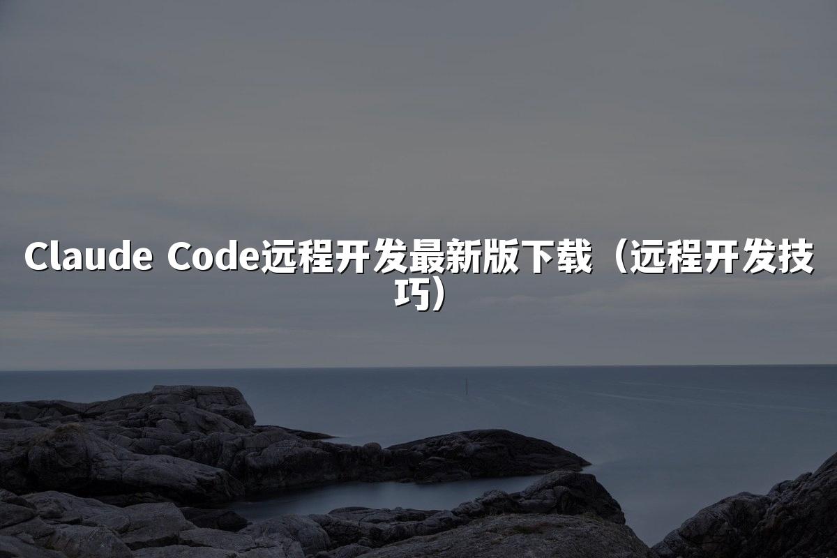 Claude Code远程开发最新版下载(远程开发技巧)
