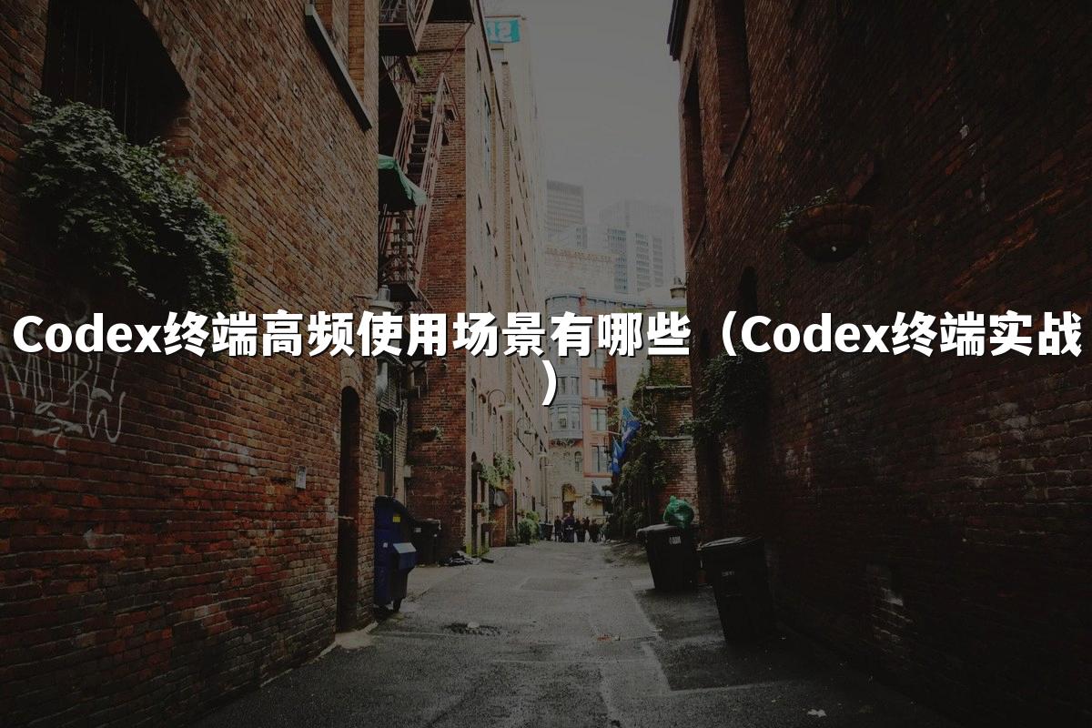 Codex终端高频使用场景有哪些(Codex终端实战)