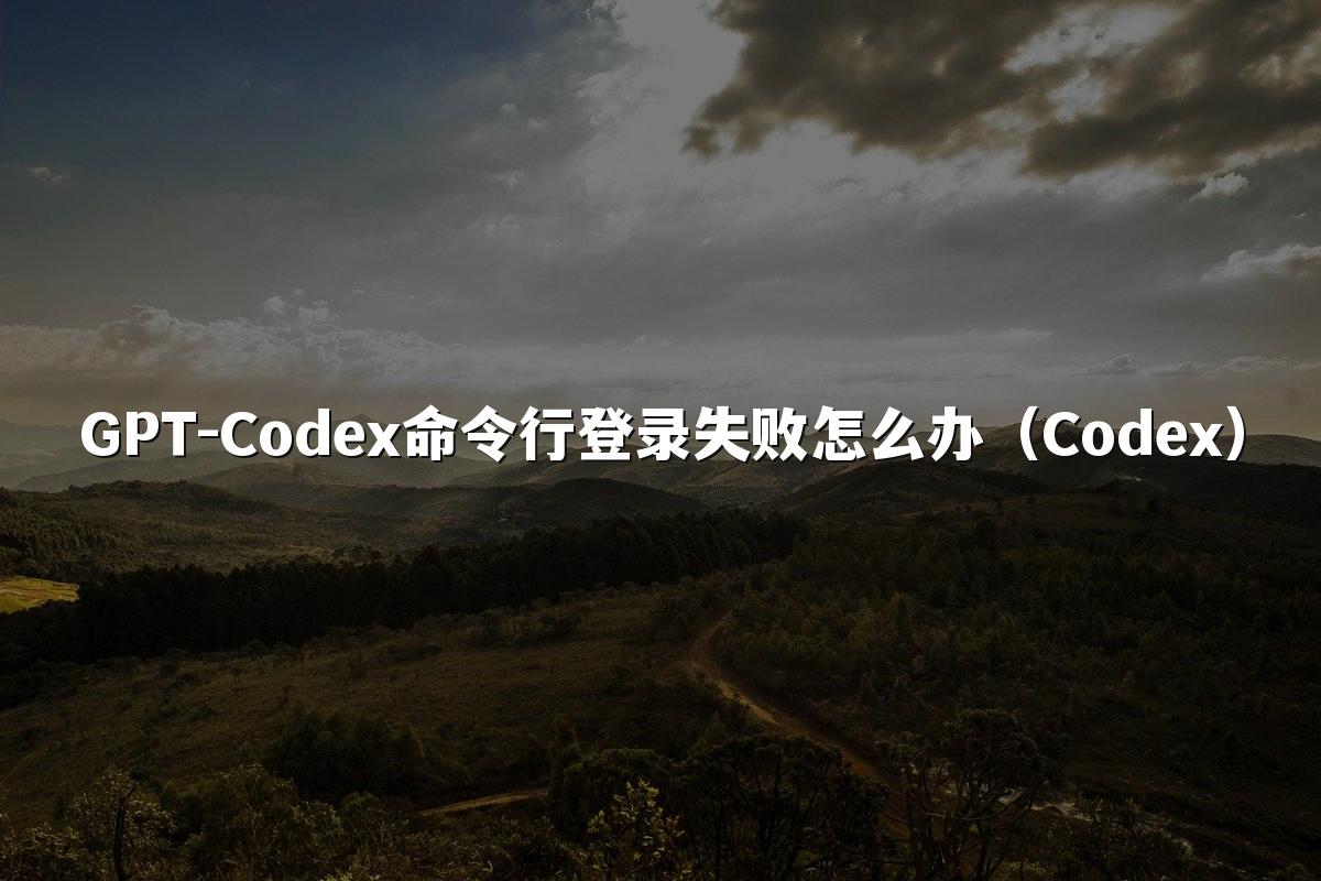 GPT-Codex命令行登录失败怎么办(Codex)