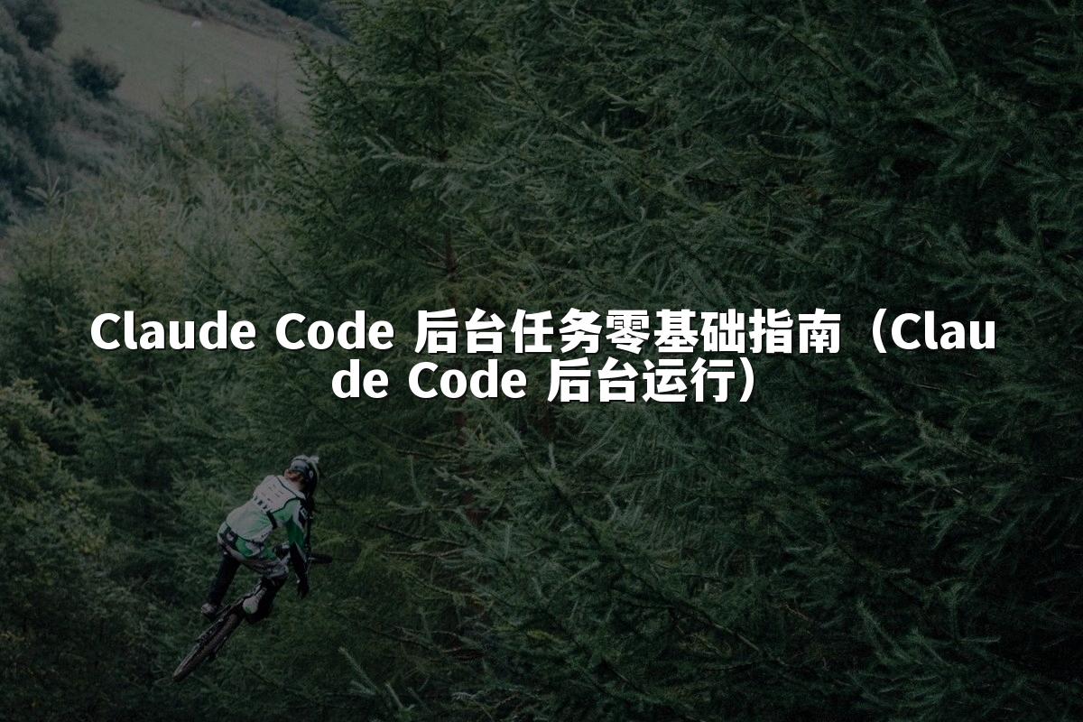 Claude Code 后台任务零基础指南（Claude Code 后台运行）