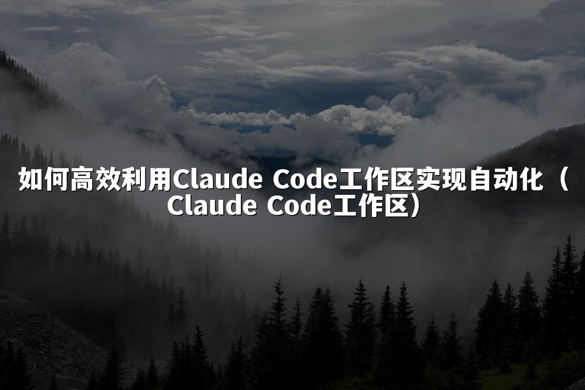 如何高效利用Claude Code工作区实现自动化（Claude Code工作区）