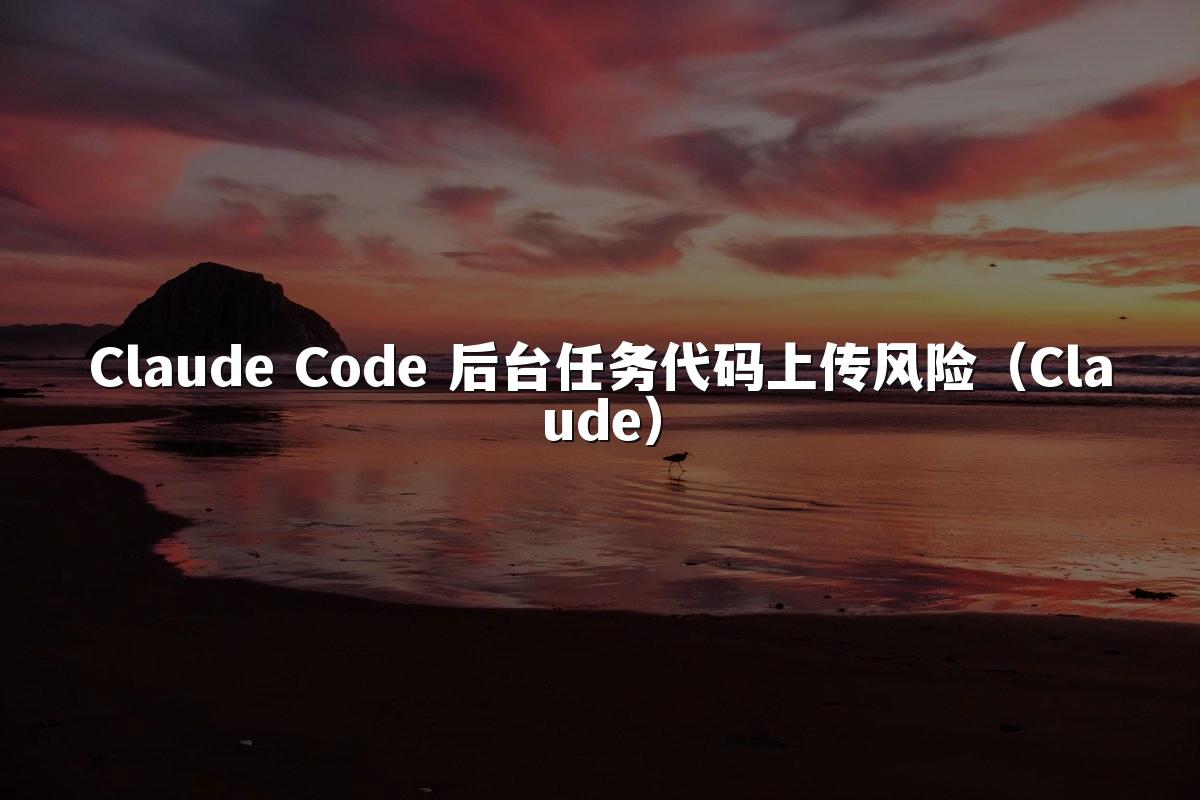 Claude Code 后台任务代码上传风险(Claude)