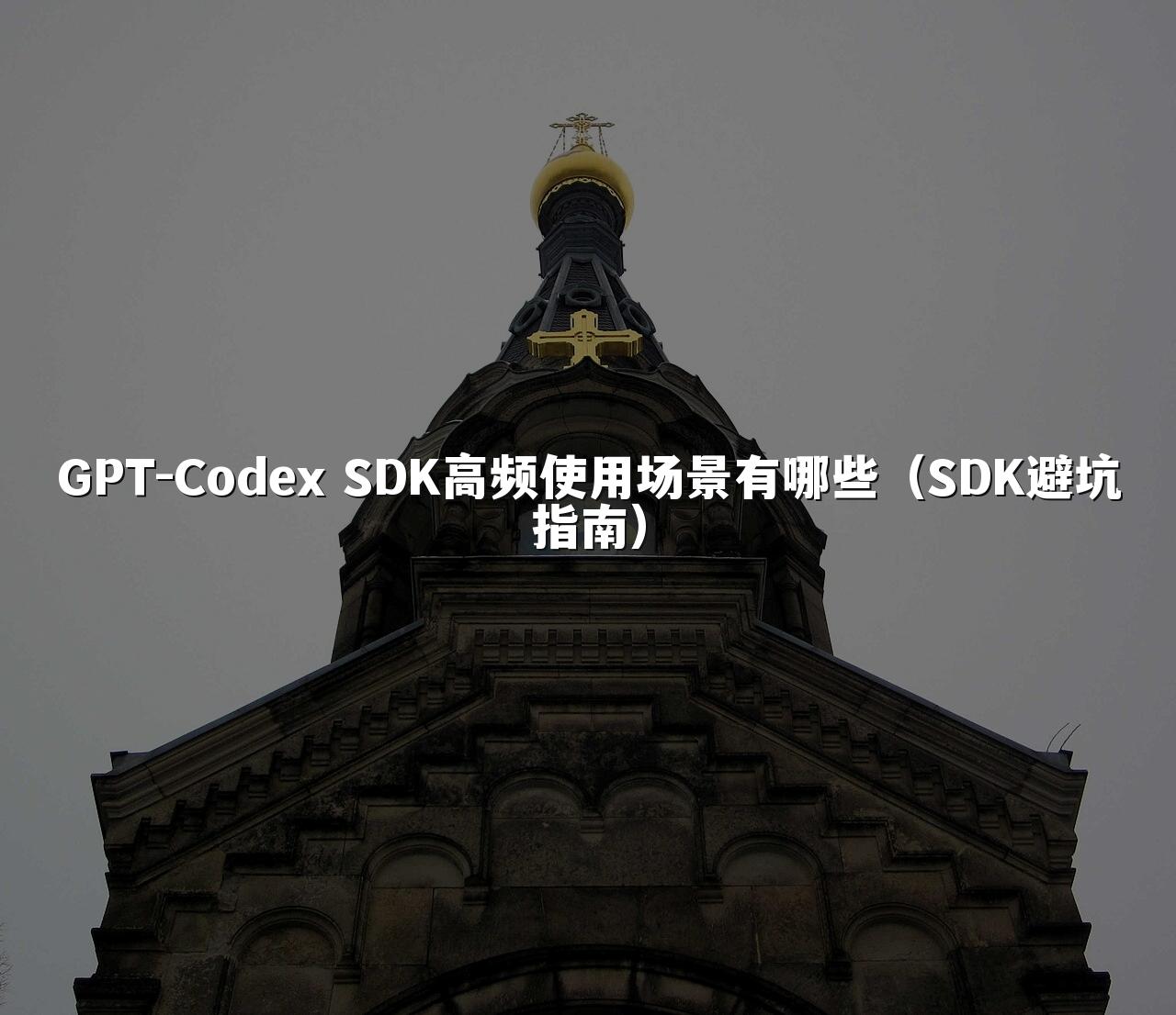 GPT-Codex SDK高频使用场景有哪些（SDK避坑指南）