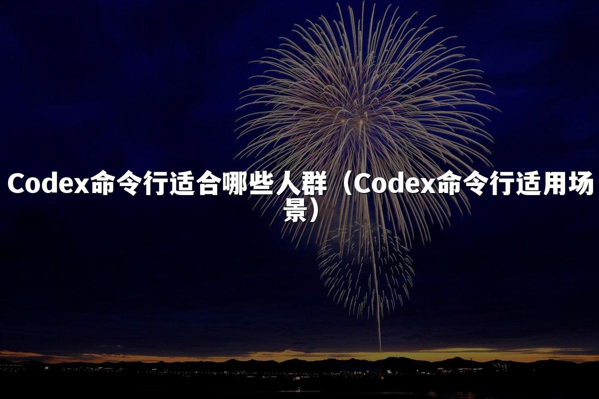 Codex命令行适合哪些人群（Codex命令行适用场景）