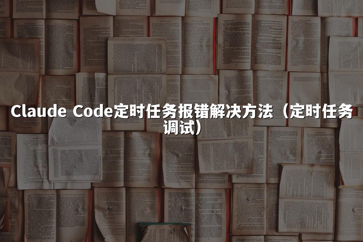 Claude Code定时任务报错解决方法（定时任务调试）