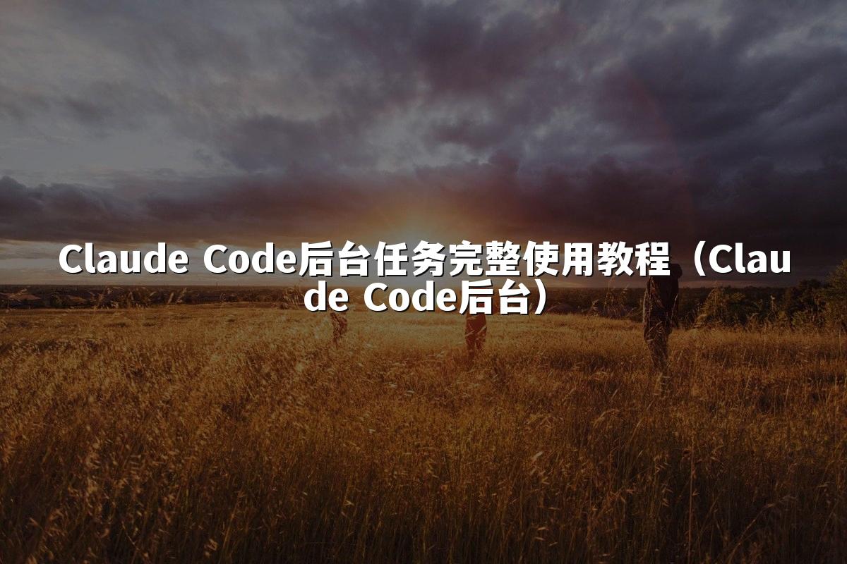 Claude Code后台任务完整使用教程（Claude Code后台）