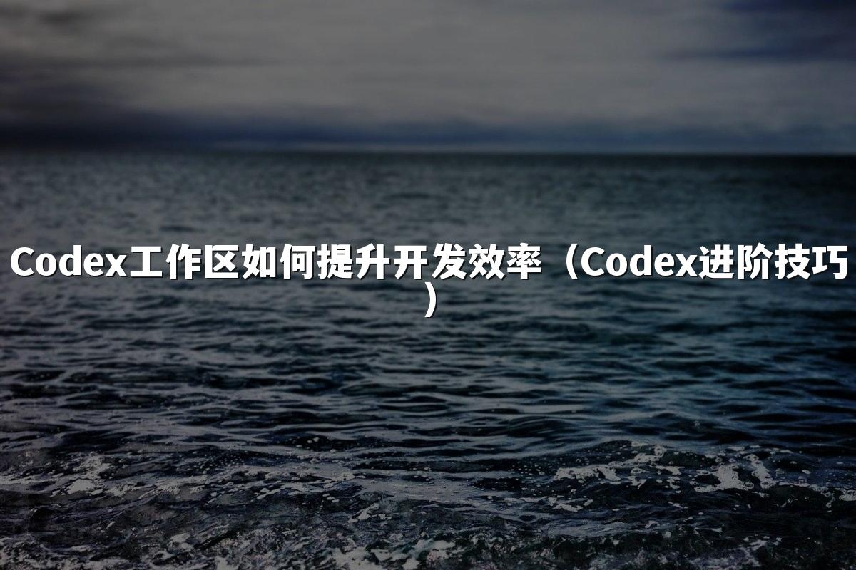 Codex工作区如何提升开发效率（Codex进阶技巧）