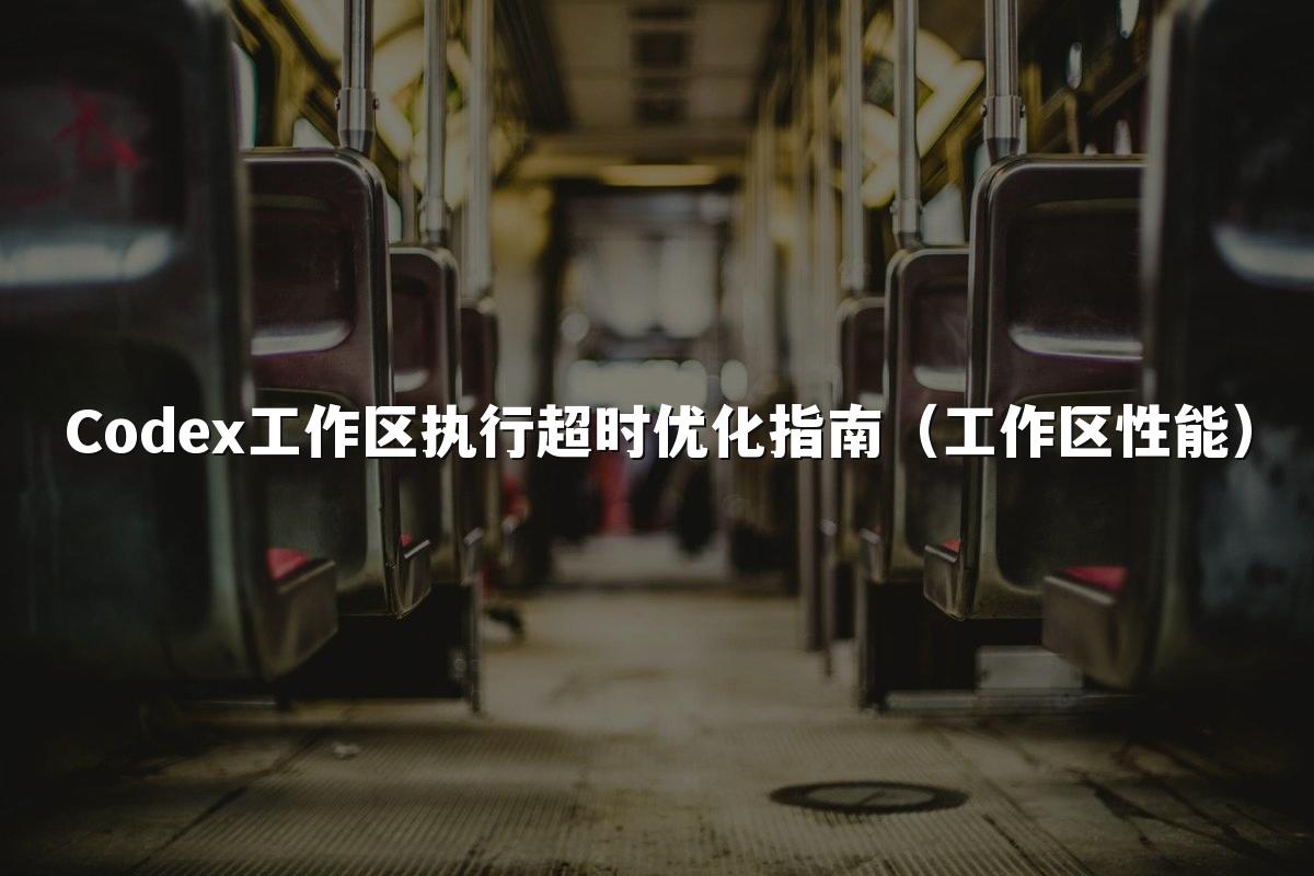 Codex工作区执行超时优化指南（工作区性能）