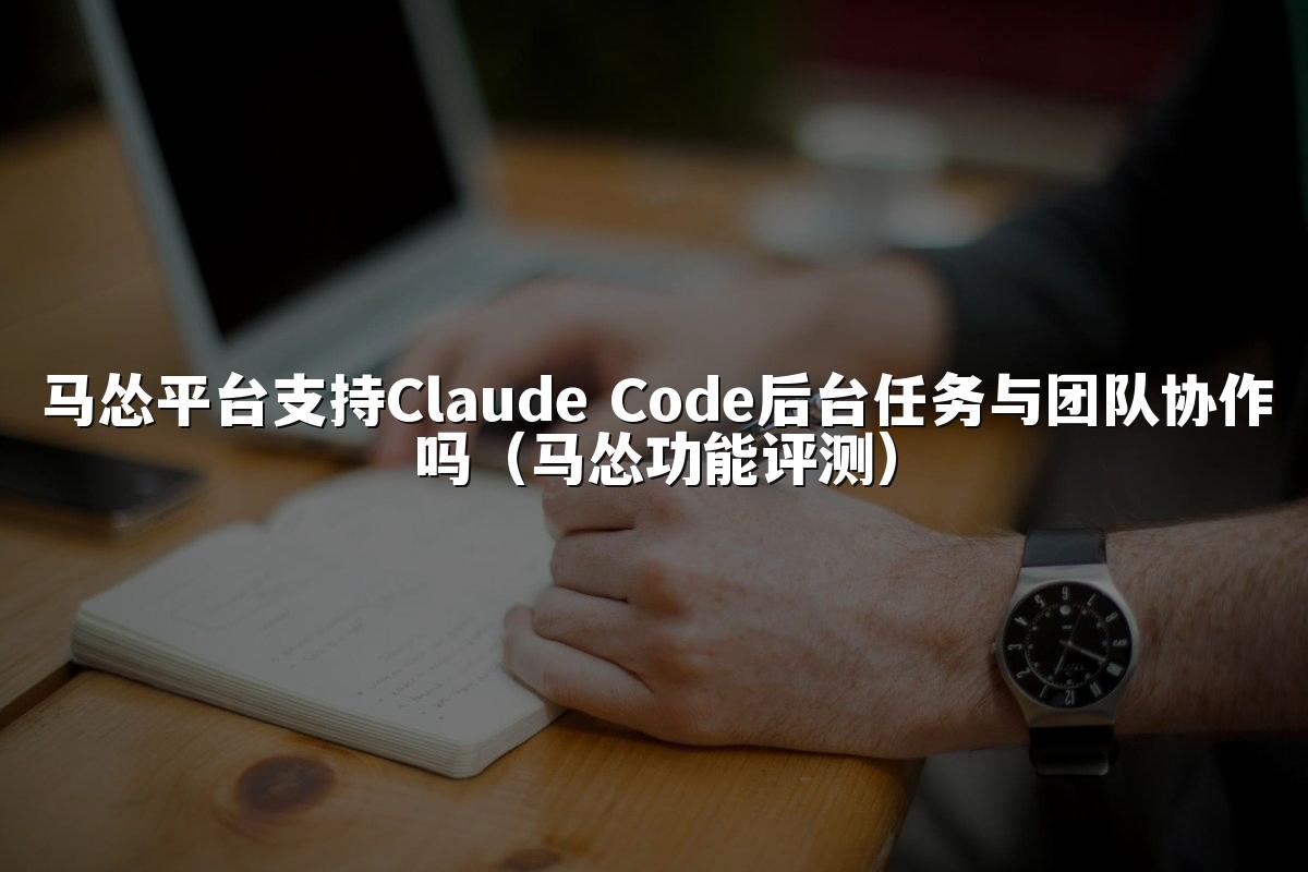 马怂平台支持Claude Code后台任务与团队协作吗（马怂功能评测）