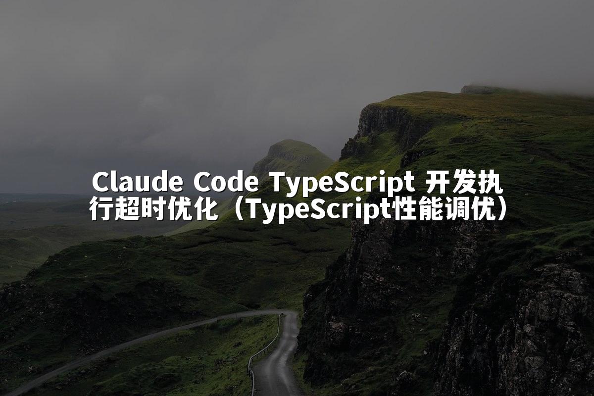 Claude Code TypeScript 开发执行超时优化（TypeScript性能调优）