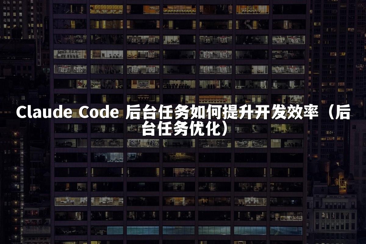 Claude Code 后台任务如何提升开发效率(后台任务优化)