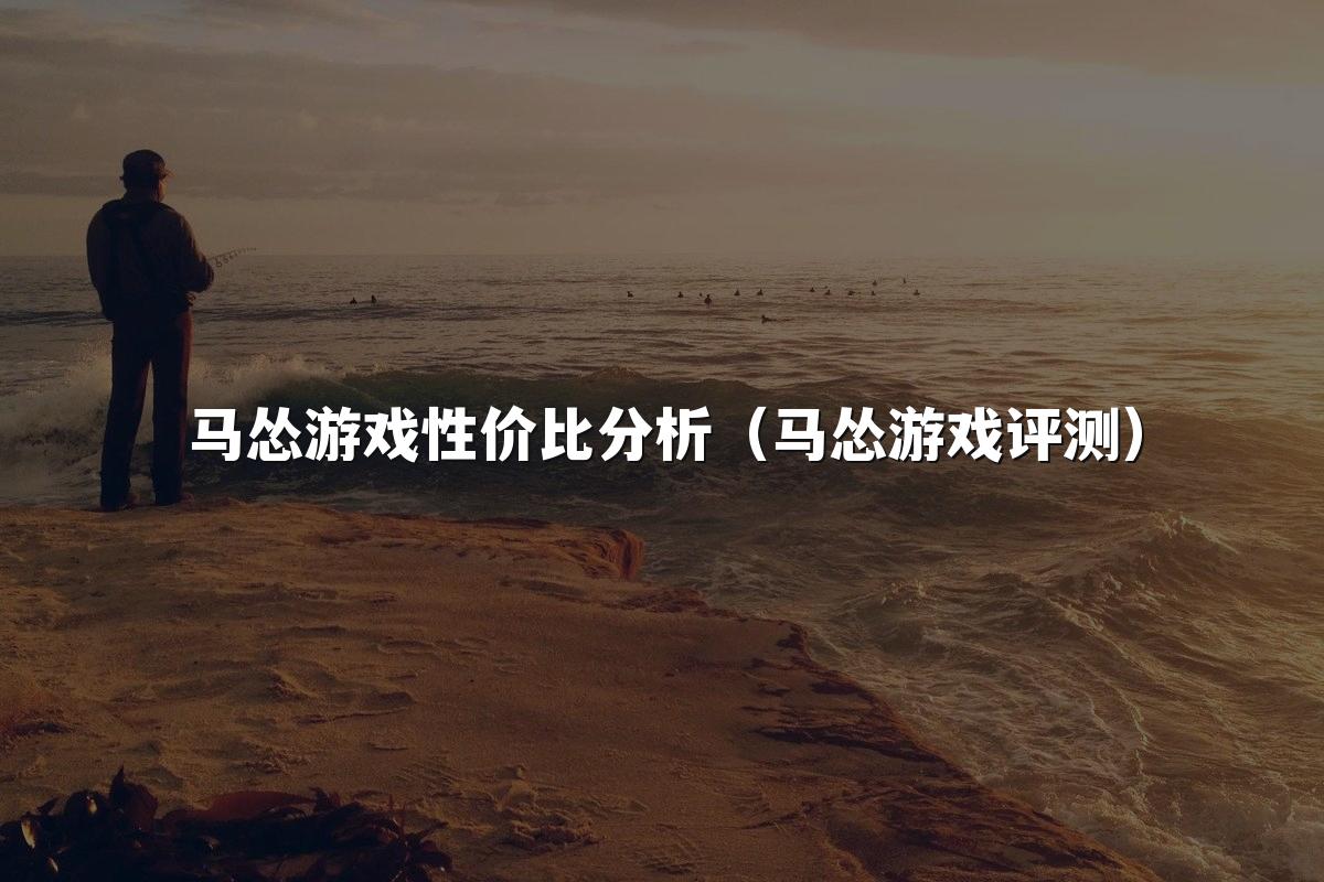 马怂游戏性价比分析（马怂游戏评测）