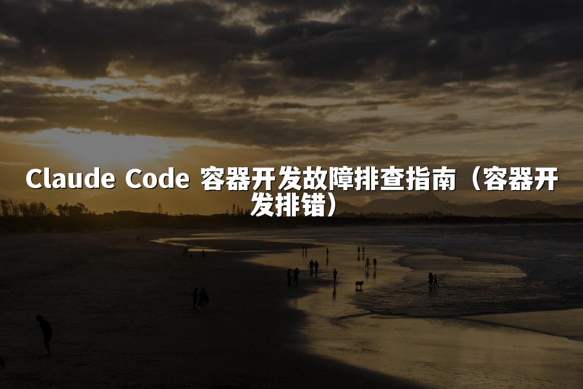 Claude Code 容器开发故障排查指南(容器开发排错)