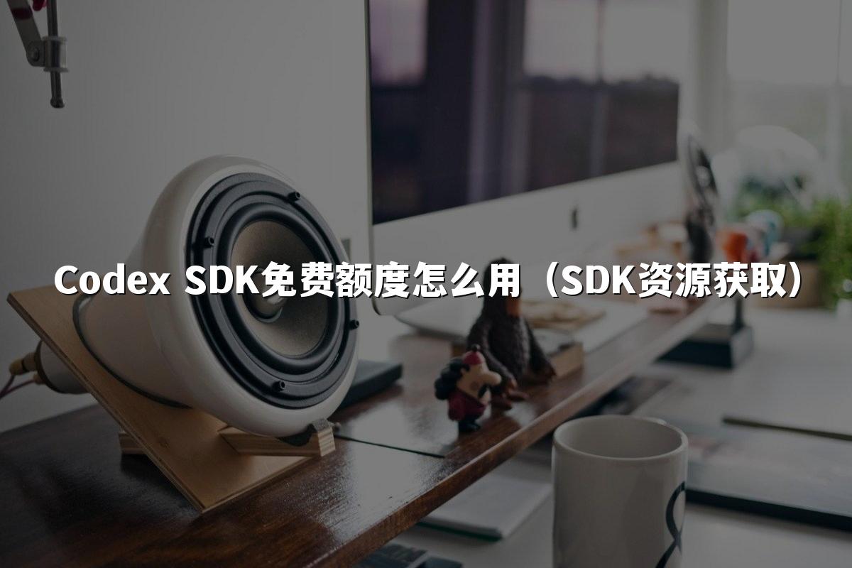 Codex SDK免费额度怎么用(SDK资源获取)