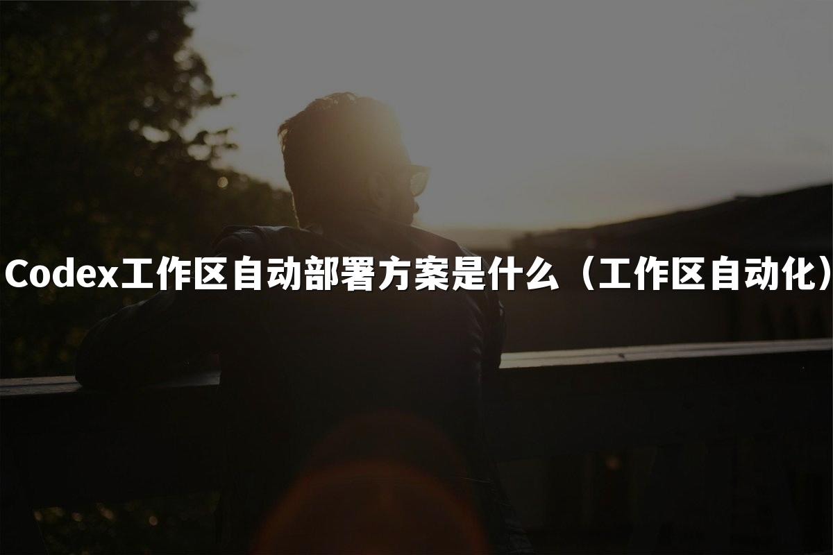 Codex工作区自动部署方案是什么（工作区自动化）