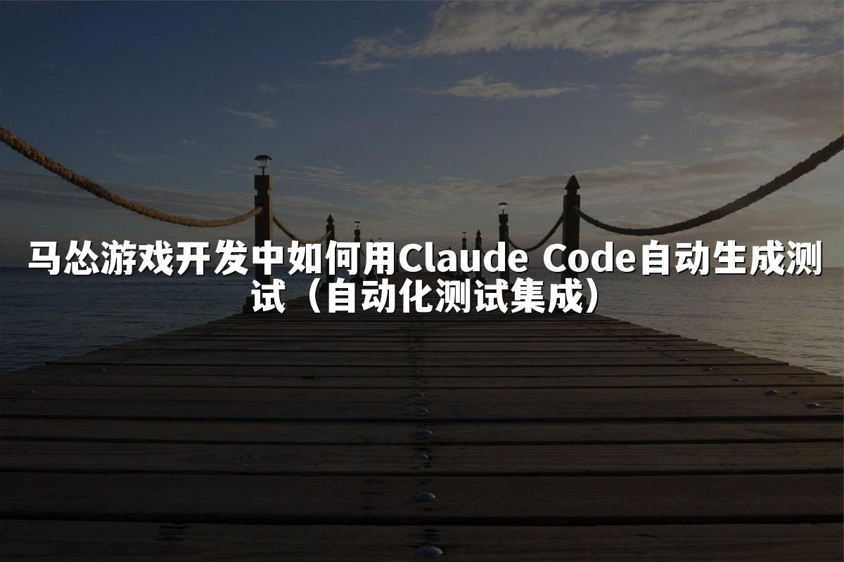 马怂游戏开发中如何用Claude Code自动生成测试(自动化测试集成)