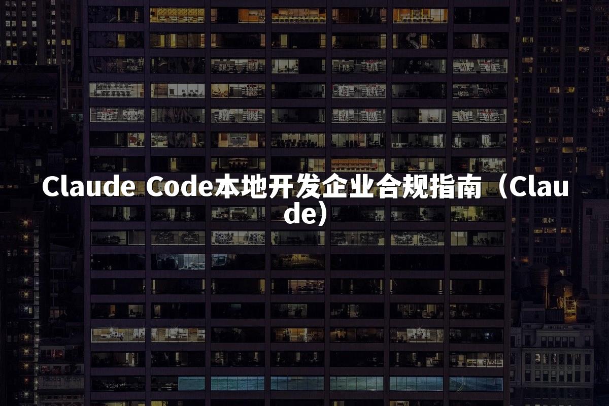 Claude Code本地开发企业合规指南(Claude)