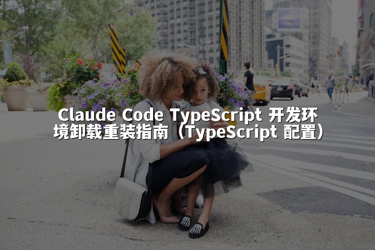 Claude Code TypeScript 开发环境卸载重装指南(TypeScript 配置)