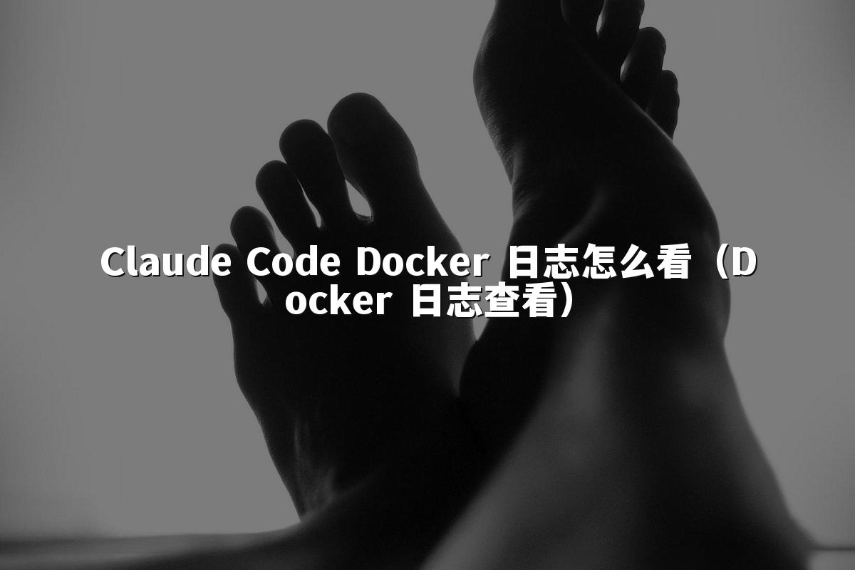 Claude Code Docker 日志怎么看(Docker 日志查看)
