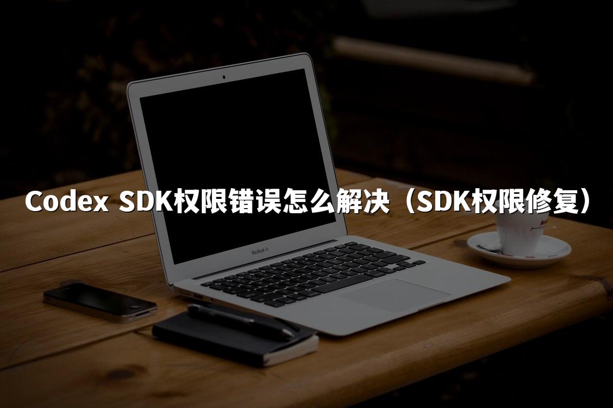 Codex SDK权限错误怎么解决（SDK权限修复）