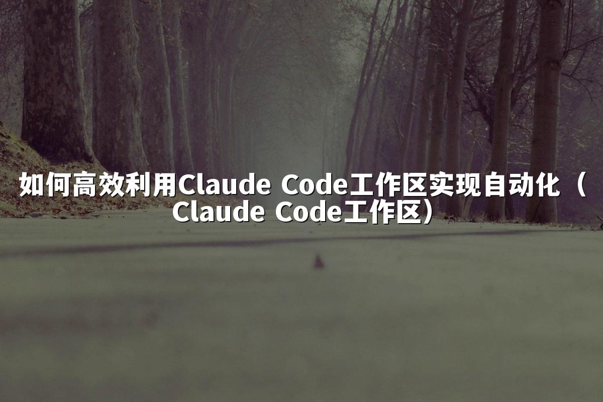 如何高效利用Claude Code工作区实现自动化（Claude Code工作区）