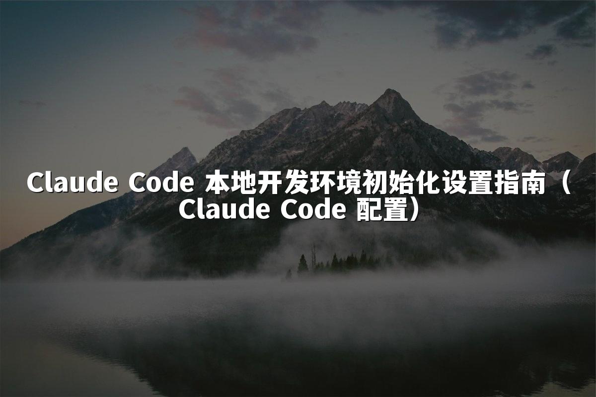 Claude Code 本地开发环境初始化设置指南(Claude Code 配置)