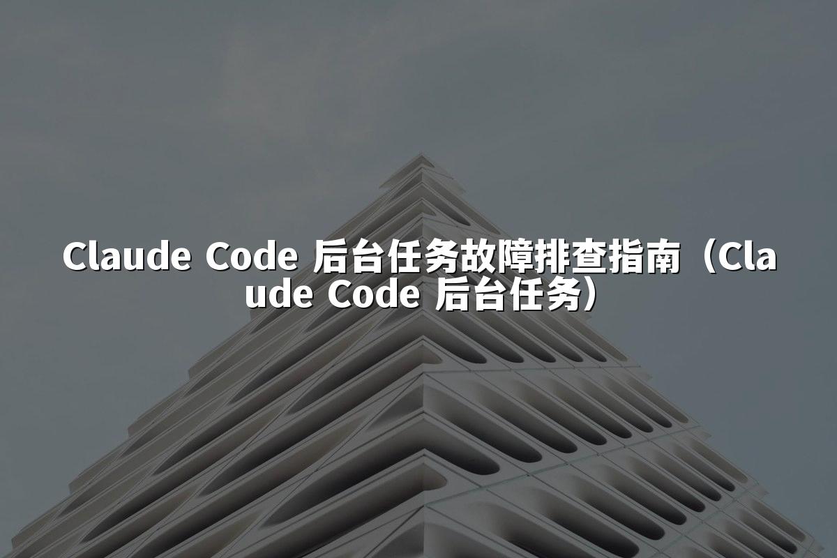Claude Code 后台任务故障排查指南(Claude Code 后台任务)