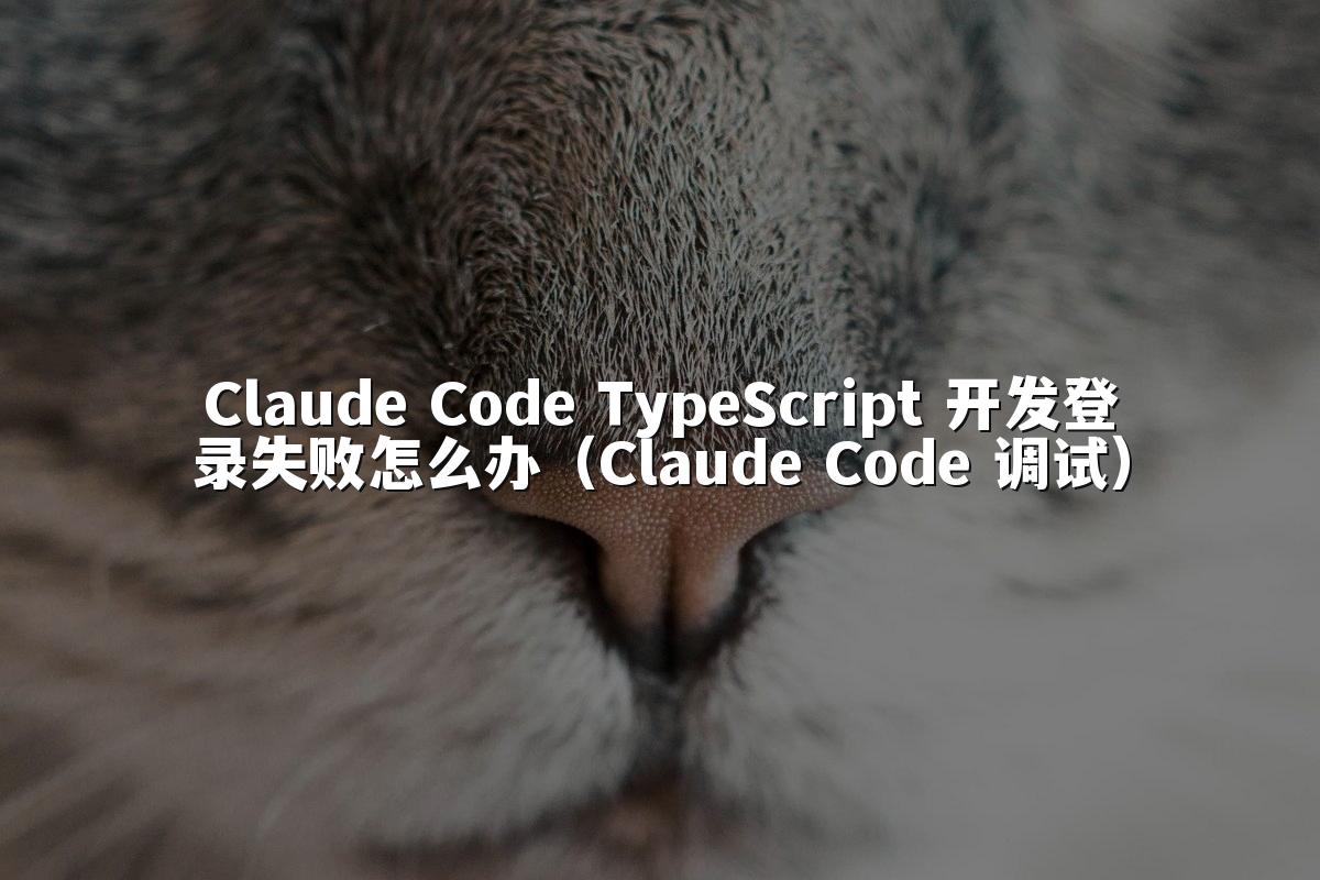 Claude Code TypeScript 开发登录失败怎么办（Claude Code 调试）