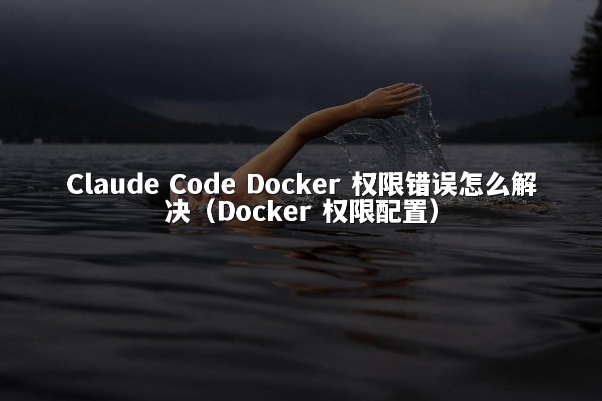 Claude Code Docker 权限错误怎么解决（Docker 权限配置）