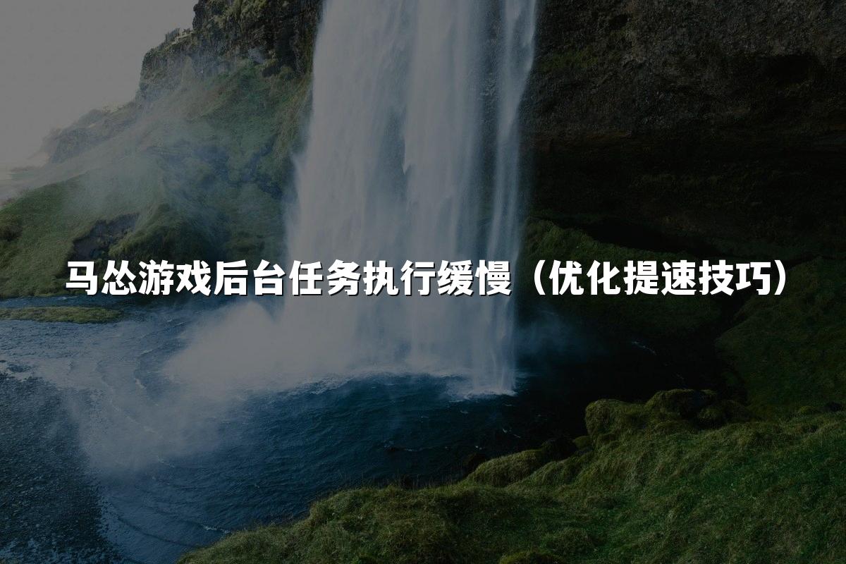 马怂游戏后台任务执行缓慢(优化提速技巧)