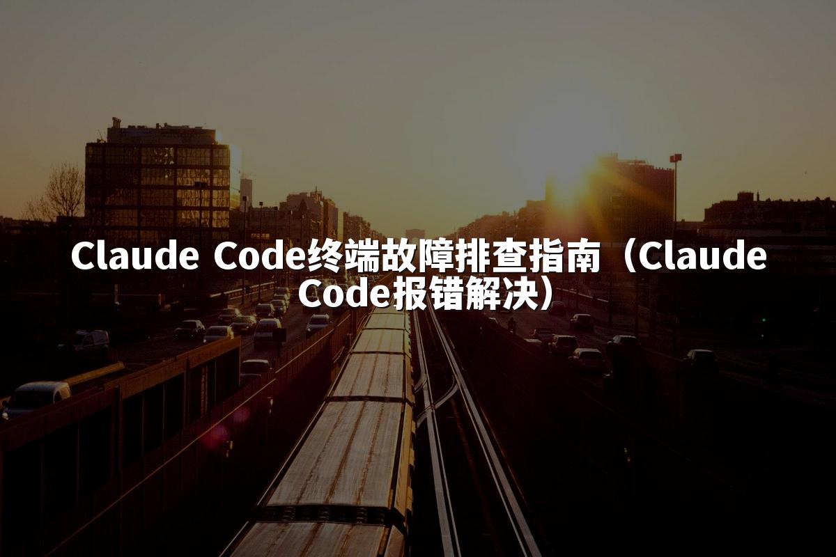 Claude Code终端故障排查指南（Claude Code报错解决）