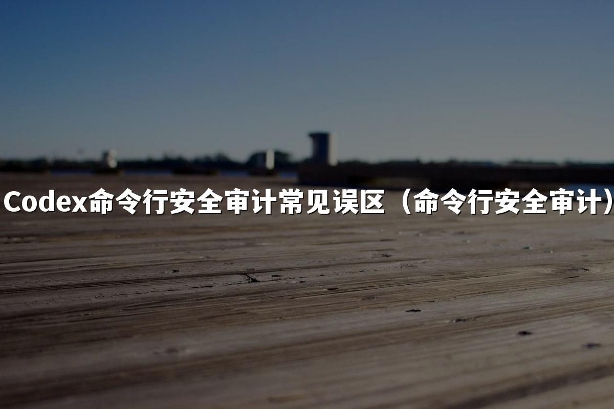 Codex命令行安全审计常见误区（命令行安全审计）
