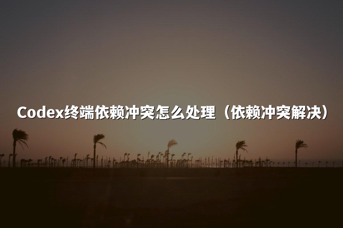 Codex终端依赖冲突怎么处理(依赖冲突解决)